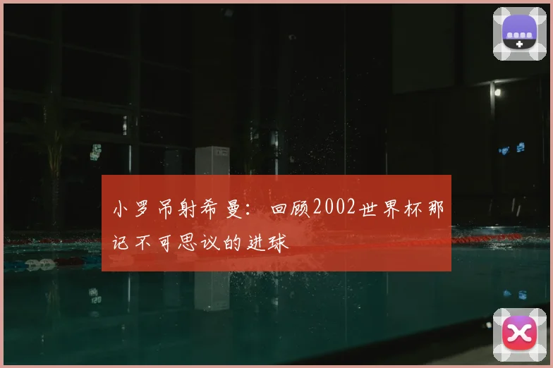 小罗吊射希曼：回顾2002世界杯那记不可思议的进球