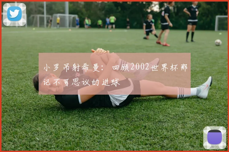 小罗吊射希曼：回顾2002世界杯那记不可思议的进球
