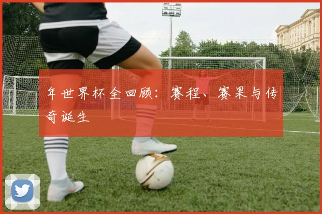 年世界杯全回顾：赛程、赛果与传奇诞生
