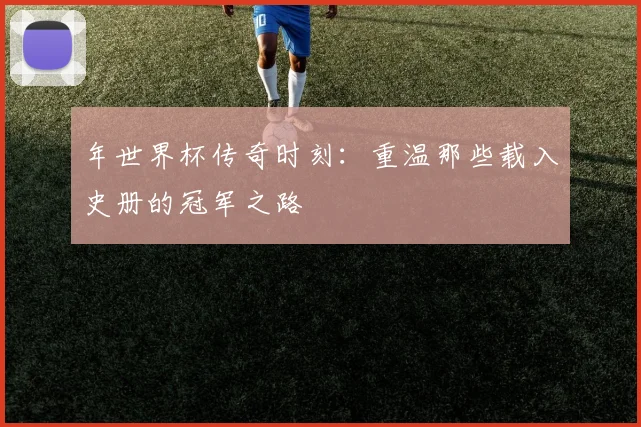 年世界杯传奇时刻：重温那些载入史册的冠军之路