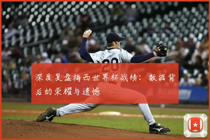 深度复盘梅西世界杯战绩：数据背后的荣耀与遗憾