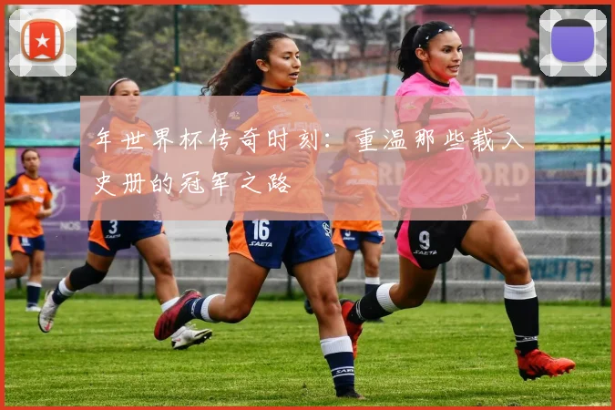 年世界杯传奇时刻：重温那些载入史册的冠军之路