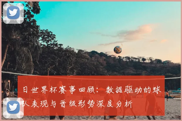 日世界杯赛事回顾:数据驱动的球队表现与晋级形势深度分析