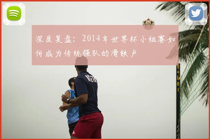 深度复盘：2014年世界杯小组赛如何成为传统强队的滑铁卢