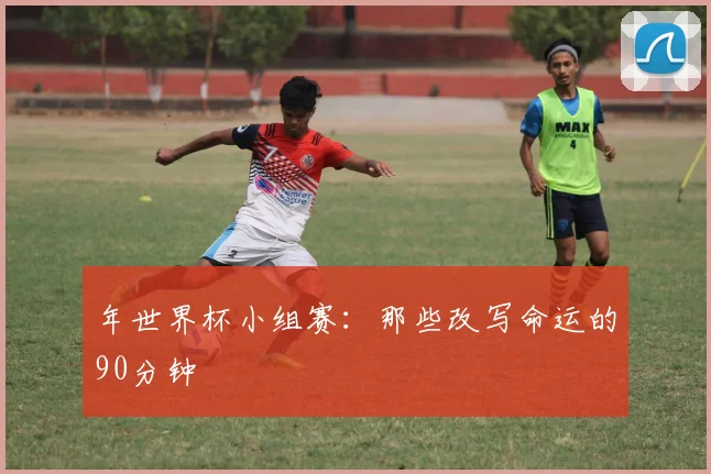 年世界杯小组赛:那些改写命运的90分钟