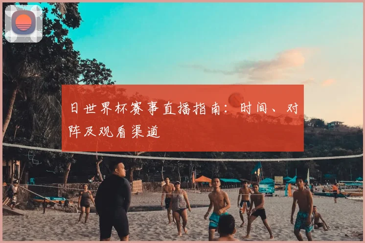 日世界杯赛事直播指南：时间、对阵及观看渠道