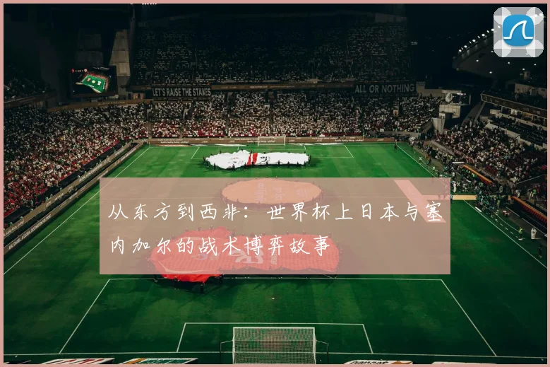 从东方到西非：世界杯上日本与塞内加尔的战术博弈故事