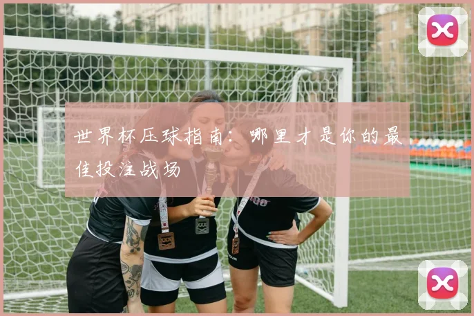 世界杯压球指南：哪里才是你的最佳投注战场