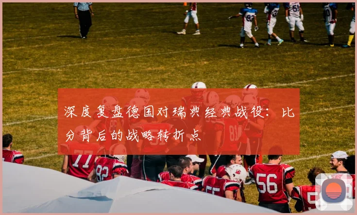 深度复盘德国对瑞典经典战役：比分背后的战略转折点