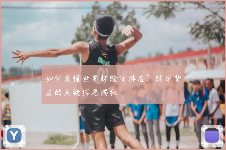 如何看懂世界杯赌注排名?赔率背后的关键信息揭秘