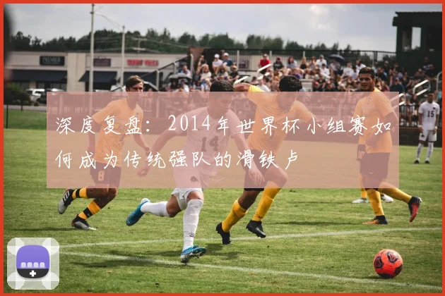 深度复盘：2014年世界杯小组赛如何成为传统强队的滑铁卢