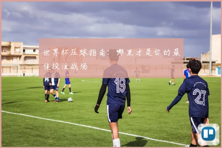 世界杯压球指南：哪里才是你的最佳投注战场