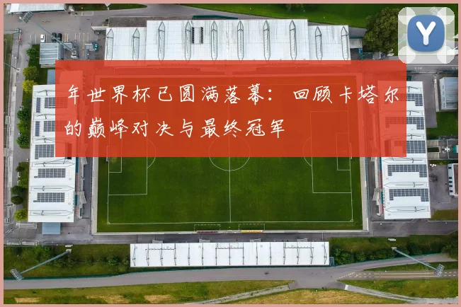 年世界杯已圆满落幕：回顾卡塔尔的巅峰对决与最终冠军