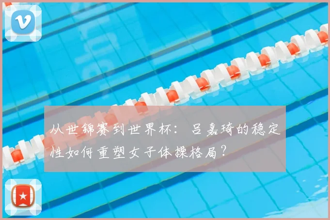 从世锦赛到世界杯：吕嘉琦的稳定性如何重塑女子体操格局？