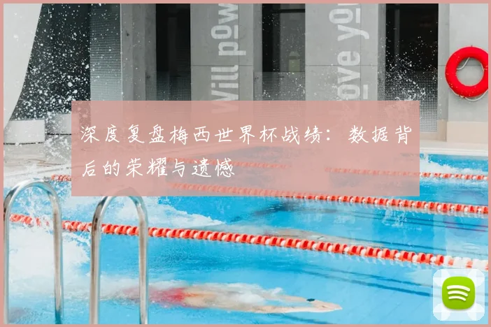 深度复盘梅西世界杯战绩：数据背后的荣耀与遗憾