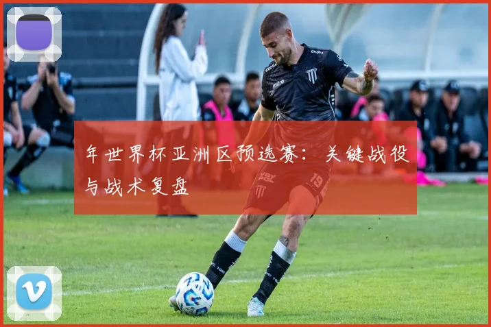 年世界杯亚洲区预选赛：关键战役与战术复盘