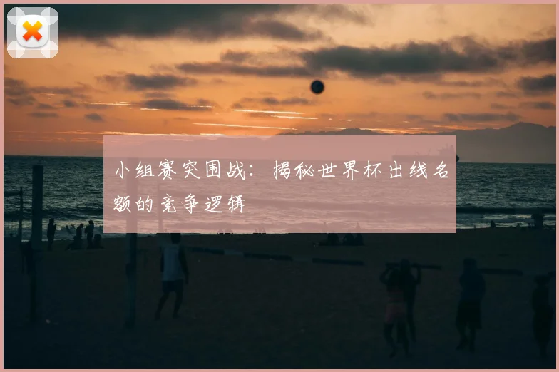 小组赛突围战：揭秘世界杯出线名额的竞争逻辑