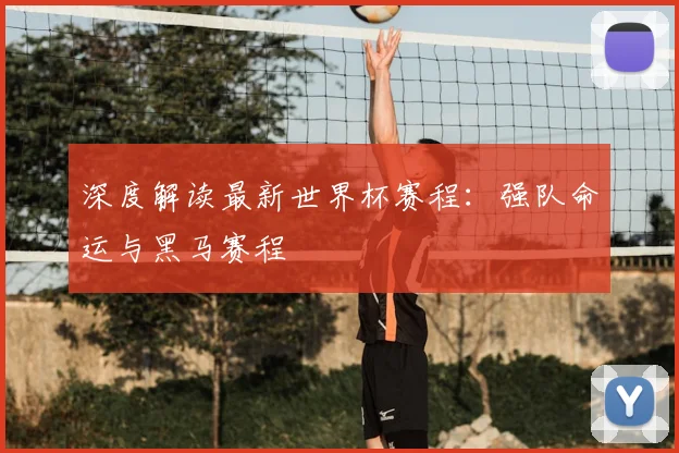 深度解读最新世界杯赛程：强队命运与黑马赛程