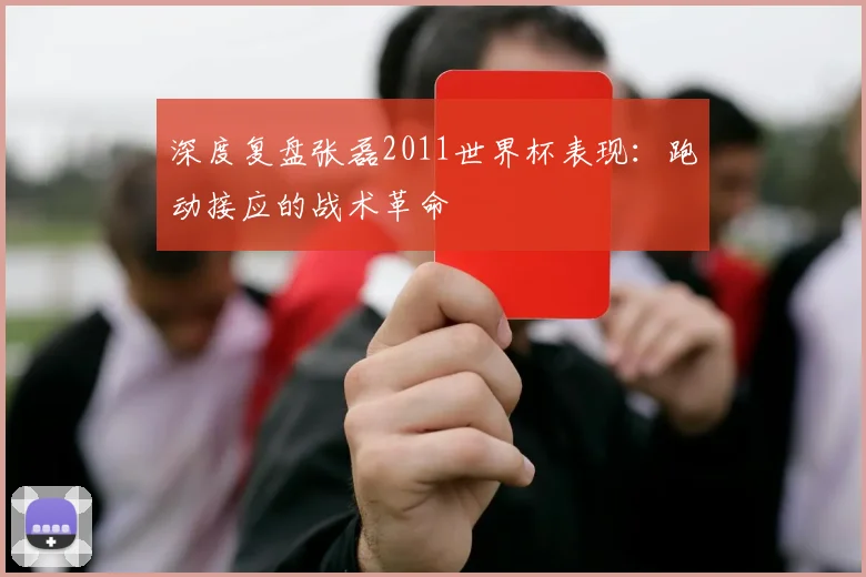 深度复盘张磊2011世界杯表现：跑动接应的战术革命