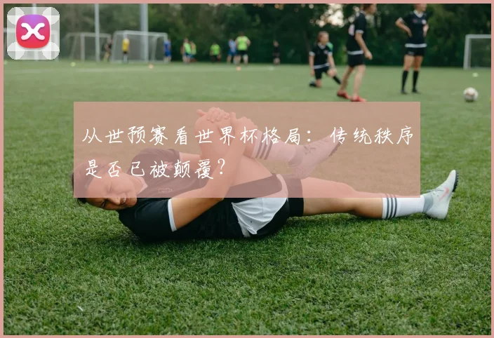 从世预赛看世界杯格局：传统秩序是否已被颠覆？