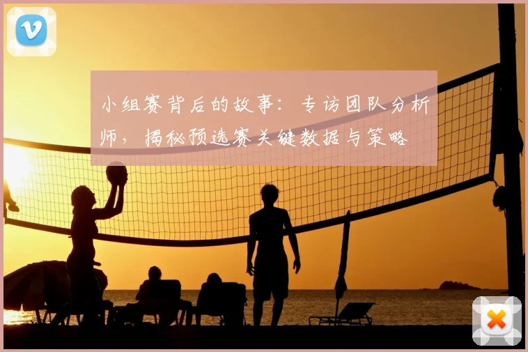 小组赛背后的故事：专访团队分析师，揭秘预选赛关键数据与策略