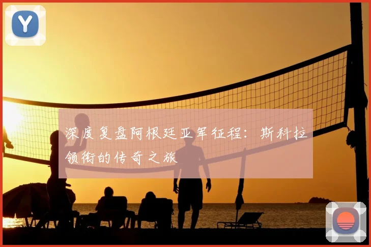 深度复盘阿根廷亚军征程：斯科拉领衔的传奇之旅