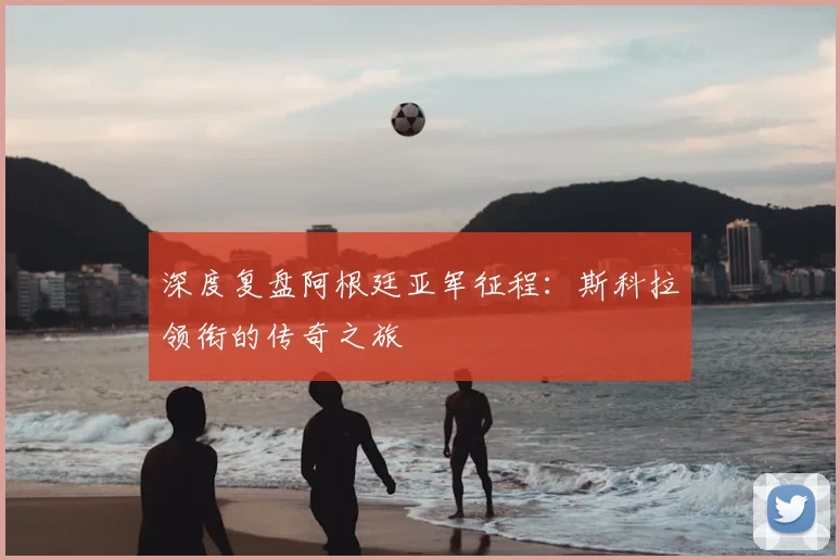 深度复盘阿根廷亚军征程：斯科拉领衔的传奇之旅