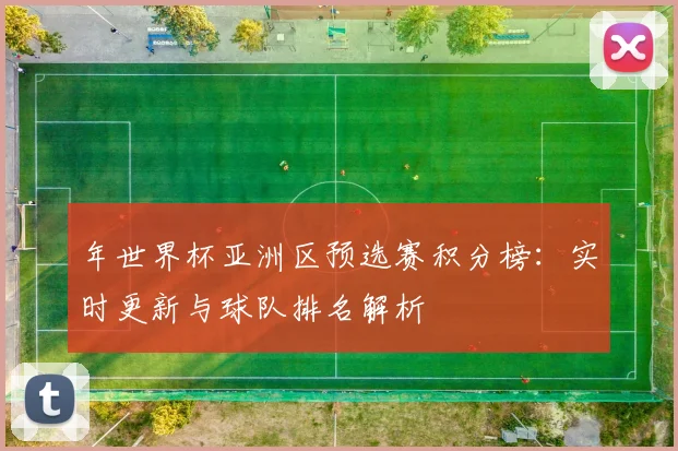年世界杯亚洲区预选赛积分榜：实时更新与球队排名解析