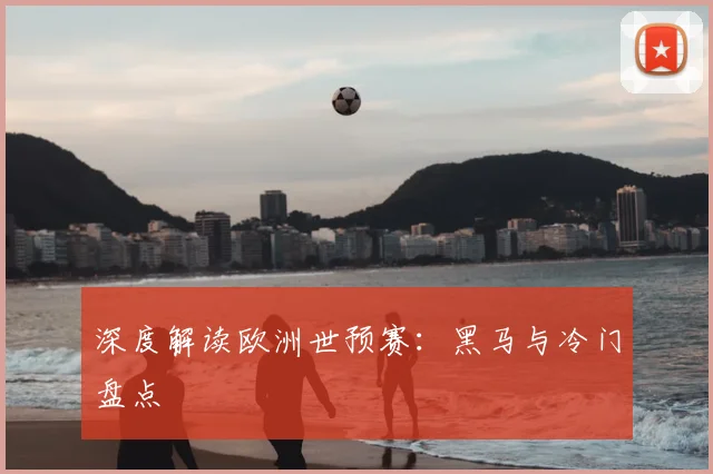 深度解读欧洲世预赛:黑马与冷门盘点