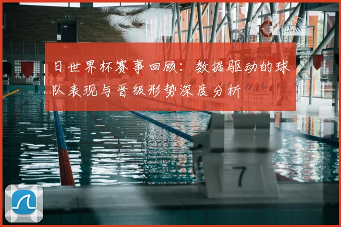 日世界杯赛事回顾：数据驱动的球队表现与晋级形势深度分析