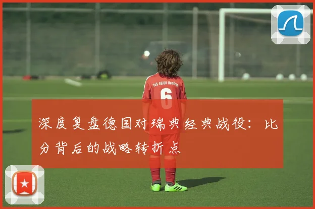 深度复盘德国对瑞典经典战役：比分背后的战略转折点