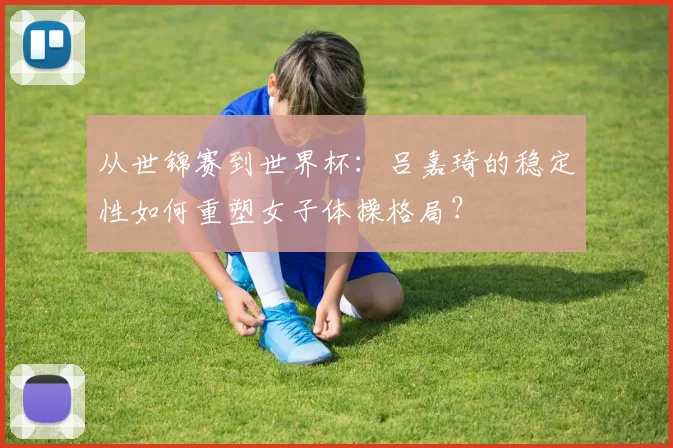 从世锦赛到世界杯：吕嘉琦的稳定性如何重塑女子体操格局？